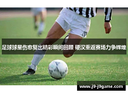 足球球星伤愈复出精彩瞬间回顾 硬汉重返赛场力争辉煌